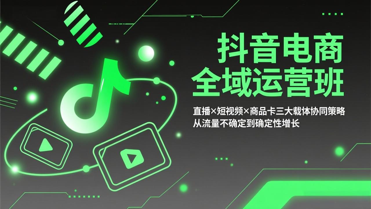 抖音电商全域运营班：直播×短视频×商品卡三大载体协同策略，从流量不确定到确定性增长-创客聚集地