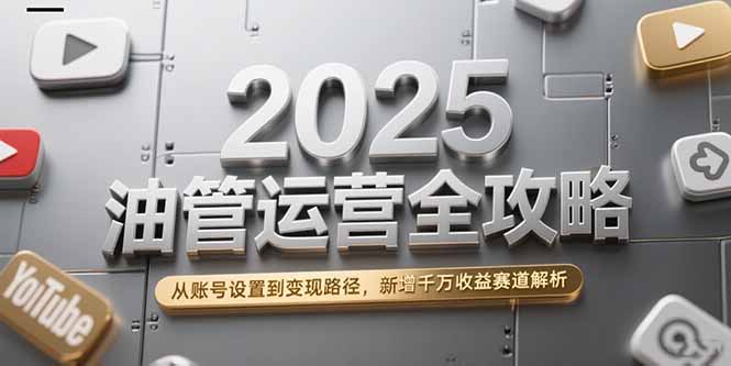 2025油管运营全攻略，从账号设置到变现路径，新增千万收益赛道解析-创客聚集地