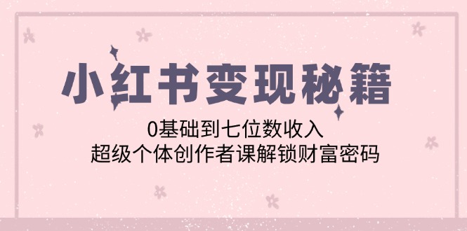 小红书变现秘籍：0基础到七位数收入，超级个体创作者课解锁财富密码-创客聚集地