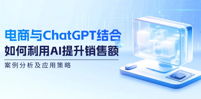 电商与ChatGPT结合：如何利用AI提升销售额，案例分析及应用策略-创客聚集地