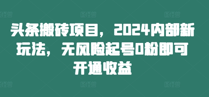 头条搬砖项目，2024内部新玩法，无风险起号0粉即可开通收益-创客聚集地