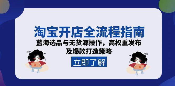 淘宝开店全流程指南，蓝海选品与无货源操作，高权重发布及爆款打造策略-创客聚集地