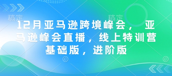 12月亚马逊跨境峰会， 亚马逊峰会直播，线上特训营基础版，进阶版-创客聚集地