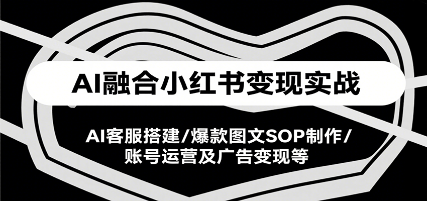 AI融合小红书变现实战课，AI客服搭建/爆款图文SOP制作/账号运营及广告变现等-创客聚集地