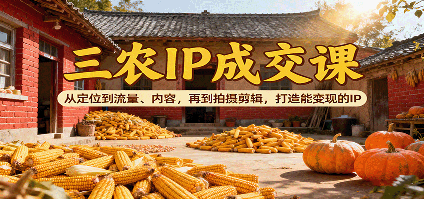 三农IP成交课：从定位到流量、内容，再到拍摄剪辑，打造能变现的IP-创客聚集地