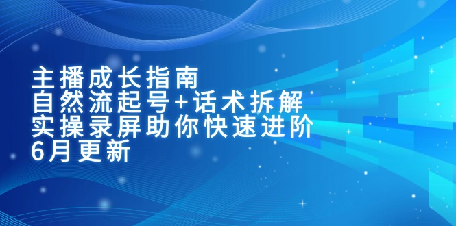 主播成长指南：自然流起号+话术拆解，实操录屏助你快速进阶(6月更新-创客聚集地