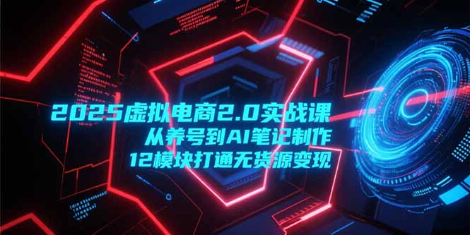 2025虚拟电商2.0实战课，从养号到AI笔记制作，12模块打通无货源变现-创客聚集地
