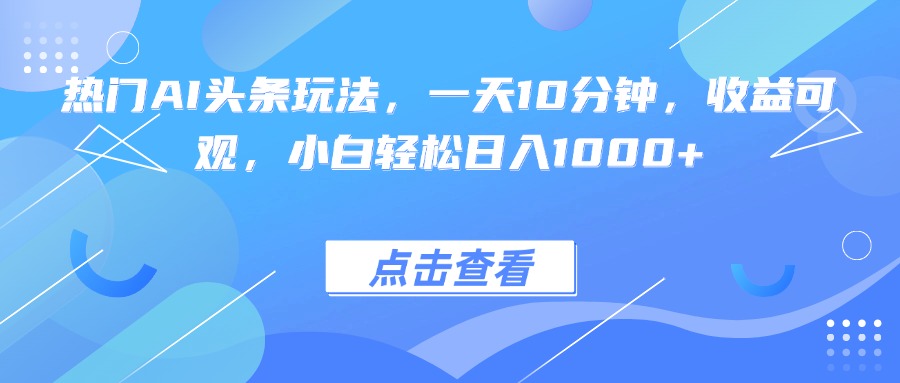 热门AI头条玩法，一天10分钟，收益可观，小白轻松日入1000+-创客聚集地