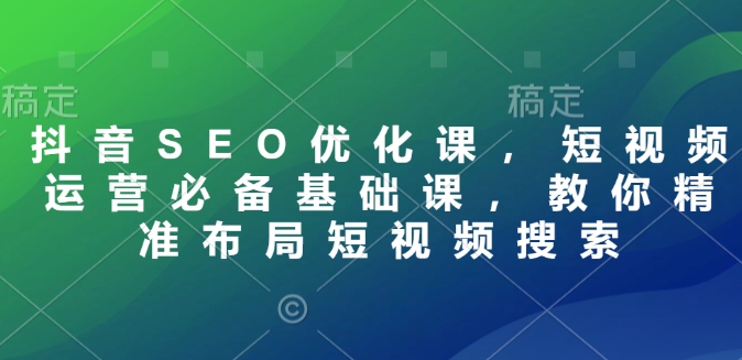 抖音SEO优化课，短视频运营必备基础课，教你精准布局短视频搜索-创客聚集地