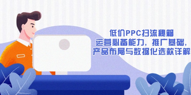 低价PPC扫流秘籍：运营必备能力, 推广基础, 产品布局与数据化选款详解-创客聚集地