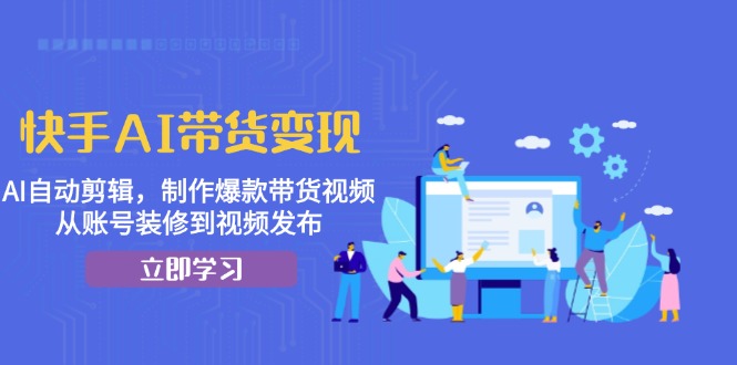 快手AI带货变现：AI自动剪辑，制作爆款带货视频，从账号装修到视频发布-创客聚集地