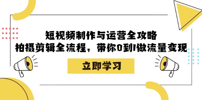 短视频制作与运营全攻略：拍摄剪辑全流程，带你0到1做流量变现-创客聚集地