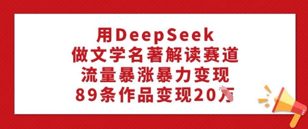 用DeepSeek做文学名著解读赛道，流量暴涨暴力变现，89条作品变现20W-创客聚集地