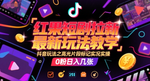 红果短剧拉新最新玩法教学，抖音玩法之高光片段标记实况实操，0粉日入几张-创客聚集地