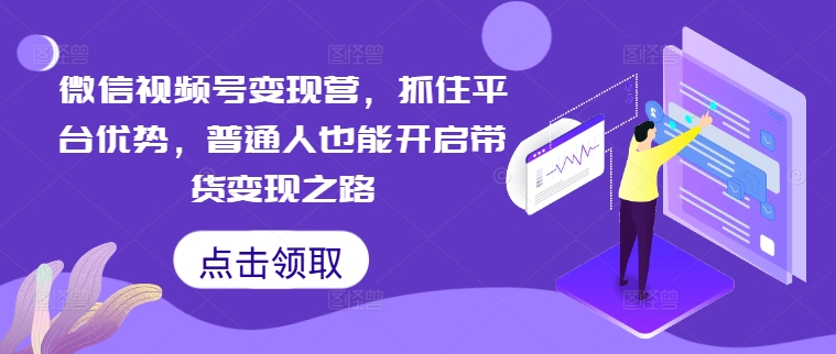 微信视频号变现营，抓住平台优势，普通人也能开启带货变现之路-创客聚集地