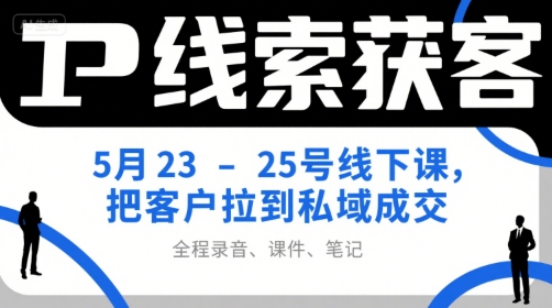 IP线索获客5月23-25号线下课，把客户拉到私域成交(录音+课件+笔记)-创客聚集地
