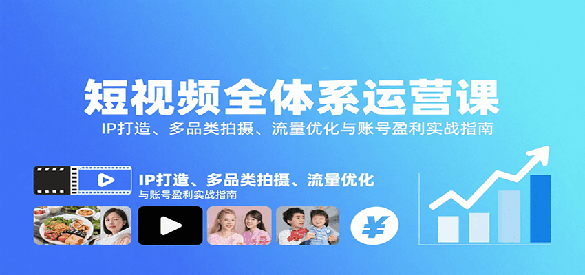 短视频全体系运营课：IP打造、多品类拍摄、流量优化与账号盈利实战指南-创客聚集地