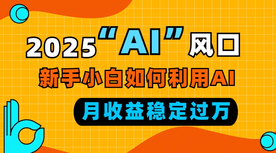 2025“ AI ”风口，新手小白如何利用ai，每月收益稳定过万-创客聚集地