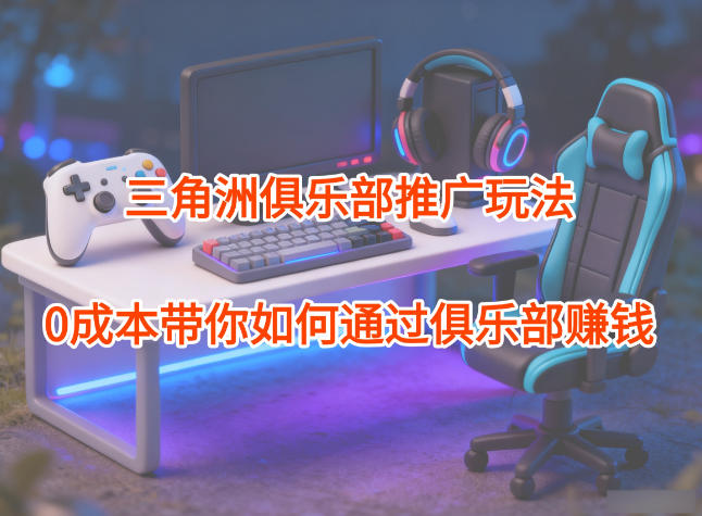 项目拆解：三角洲俱乐部推广玩法，0成本带你如何通过俱乐部賺钱-创客聚集地