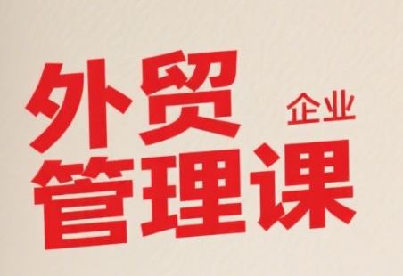 中小外贸企业管理课，系统性强，直击痛点，助企业全面提升管理智慧-创客聚集地