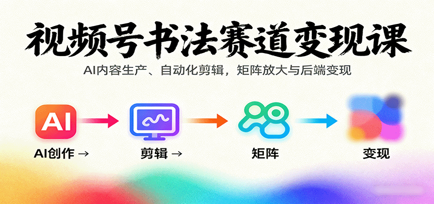 视频号书法赛道变现课：AI内容生产、自动化剪辑，矩阵放大与后端变现-创客聚集地