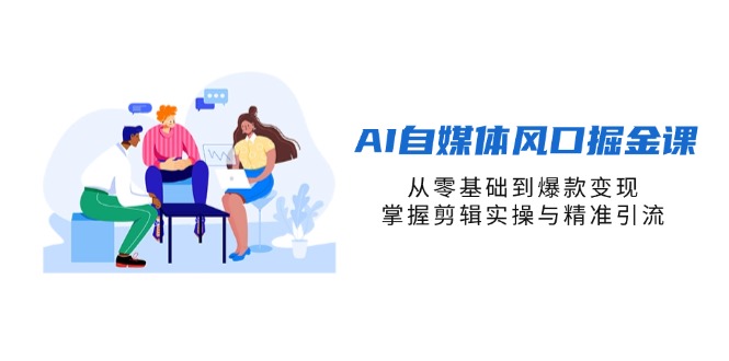 AI自媒体风口掘金课，从零基础到爆款变现，掌握剪辑实操与精准引流-创客聚集地