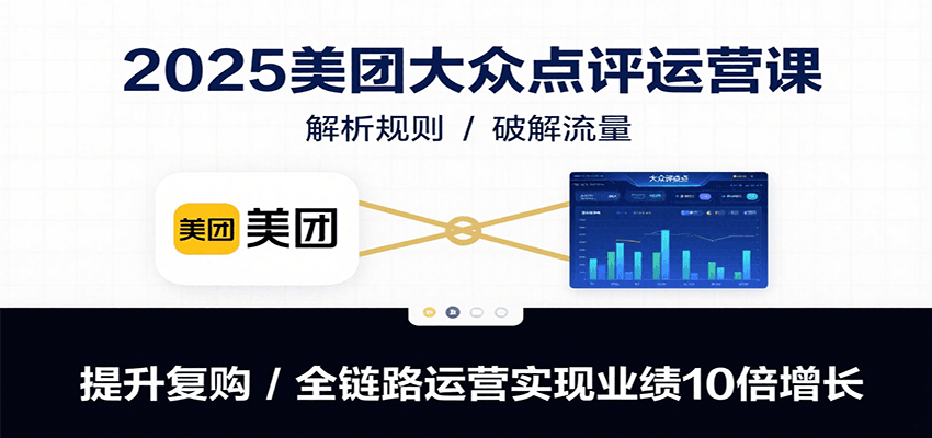 2025美团大众点评运营课：解析规则/破解流量/提升复购/全链路运营实现业绩10倍增长-创客聚集地