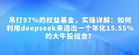 付费文章：吊打97%的权益基金，实操详解：如何利用deepseek来选出一个年化15.55%的大牛股组合?-创客聚集地