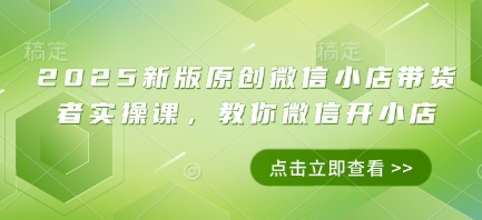 2025新版原创微信小店带货者实操课，教你微信开小店-创客聚集地