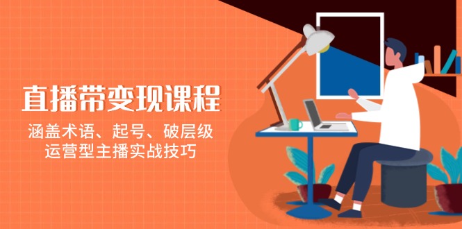 直播带变现课程，涵盖术语、起号、破层级，运营型主播实战技巧-创客聚集地