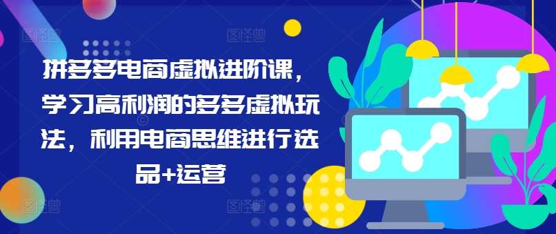 拼多多电商虚拟进阶课，学习高利润的多多虚拟玩法，利用电商思维进行选品+运营(更新)-创客聚集地