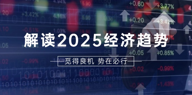 解读2025经济趋势、美股、A港股等资产前景判断，助您抢先布局未来投资-创客聚集地