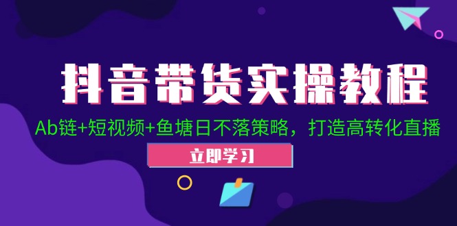 抖音带货实操教程！Ab链+短视频+鱼塘日不落策略，打造高转化直播-创客聚集地