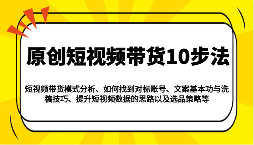 原创短视频带货10步法：模式分析/对标账号/文案与洗稿/提升数据/以及选品策略等-创客聚集地