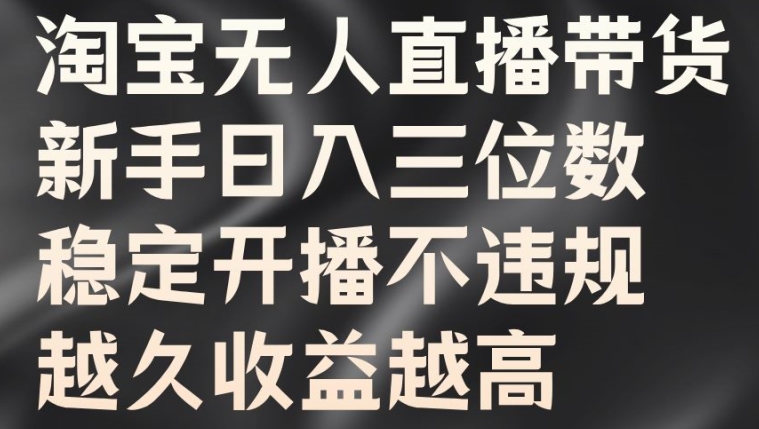 淘宝无人直播带货，新手日入三位数，稳定开播不违规，越久收益越高【揭秘】-创客聚集地