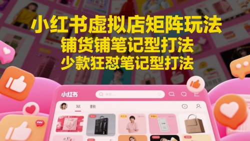 小红书虚拟店矩阵玩法，铺货铺笔记型打法，少款狂怼笔记型打法(更新)-创客聚集地