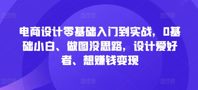 电商设计零基础入门到实战，0基础小白、做图没思路，设计爱好者、想赚钱变现-创客聚集地