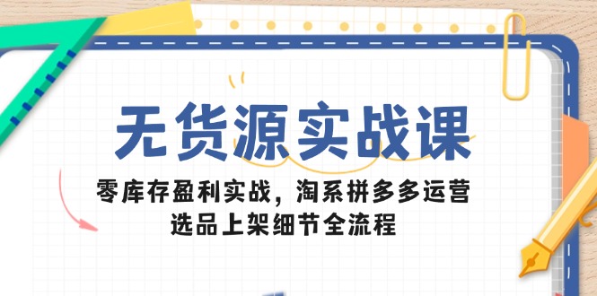 无货源实战课：零库存盈利实战，淘系拼多多运营，选品上架细节全流程-创客聚集地