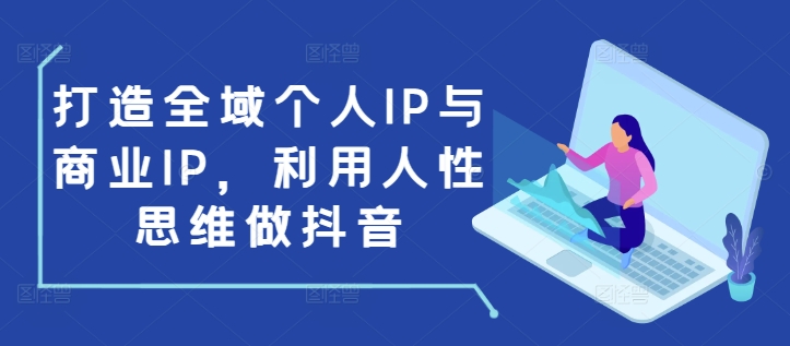 打造全域个人IP与商业IP，利用人性思维做抖音-创客聚集地