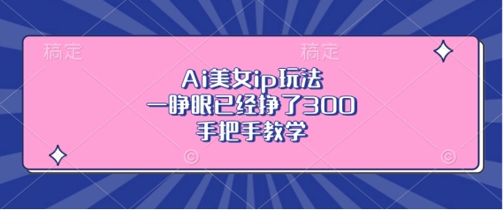 Ai美女ip玩法，一睁眼已经挣了3张，手把手教学【揭秘】-创客聚集地