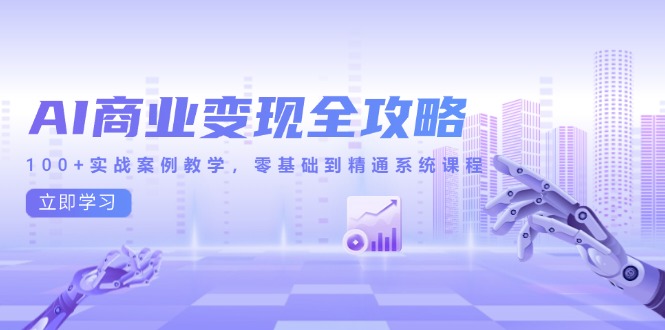 AI商业变现全攻略，100+实战案例教学，零基础到精通系统课程-创客聚集地