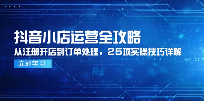 抖音小店运营全攻略，从注册开店到订单处理，25项实操技巧详解-创客聚集地