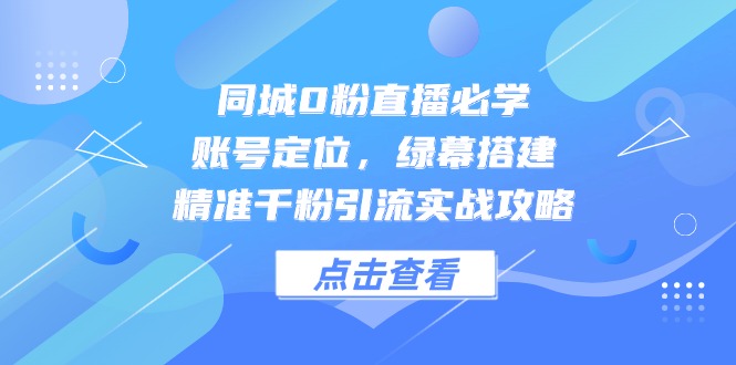 同城0粉直播必学，账号定位，绿幕搭建，精准千粉引流实战攻略-创客聚集地