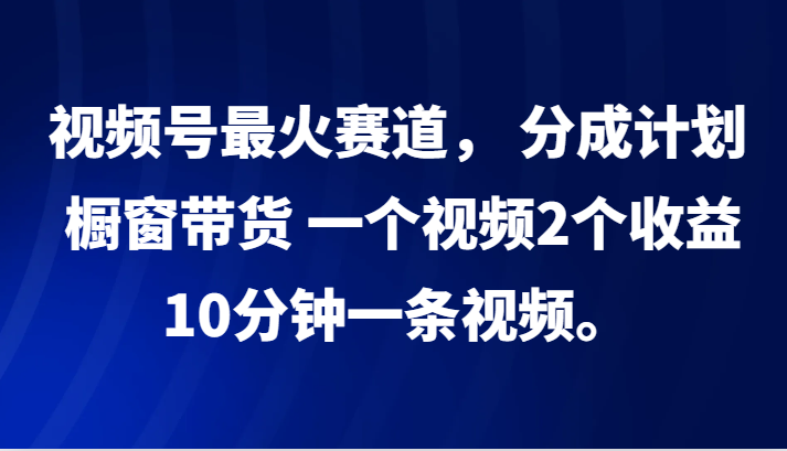 视频号最火赛道， 分成计划， 橱窗带货，一个视频2个收益，10分钟一条视频。-创客聚集地