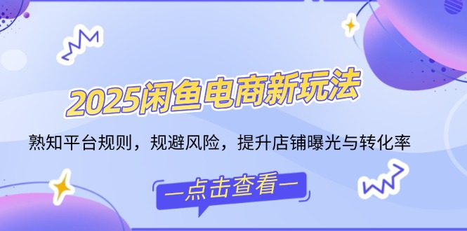 2025闲鱼电商新玩法，熟知平台规则，规避风险，提升店铺曝光与转化率-创客聚集地