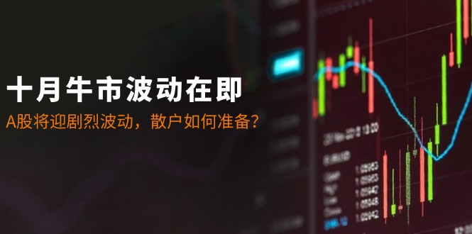 十月牛市波动在即：A股将迎剧烈波动，散户如何准备？-创客聚集地