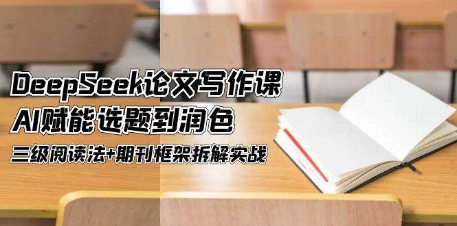 DeepSeek论文写作课，AI赋能选题到润色，三级阅读法+期刊框架拆解实战-创客聚集地