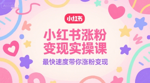 小红书涨粉变现实操课，最快速度带你涨粉变现-创客聚集地