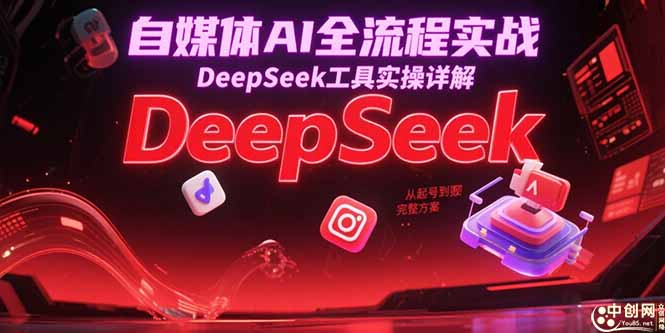 自媒体AI全流程实战，DeepSeek工具实操详解，从起号到变现完整方案-创客聚集地
