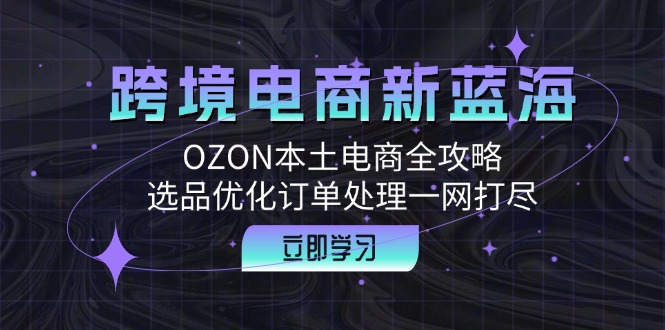 跨境电商新蓝海：OZON本土电商全攻略，选品优化订单处理一网打尽-创客聚集地